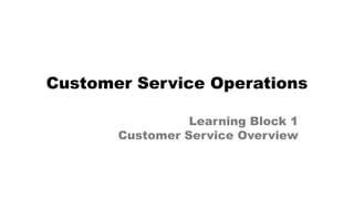 Customer Service Operations
Learning Block 1
Customer Service Overview
 