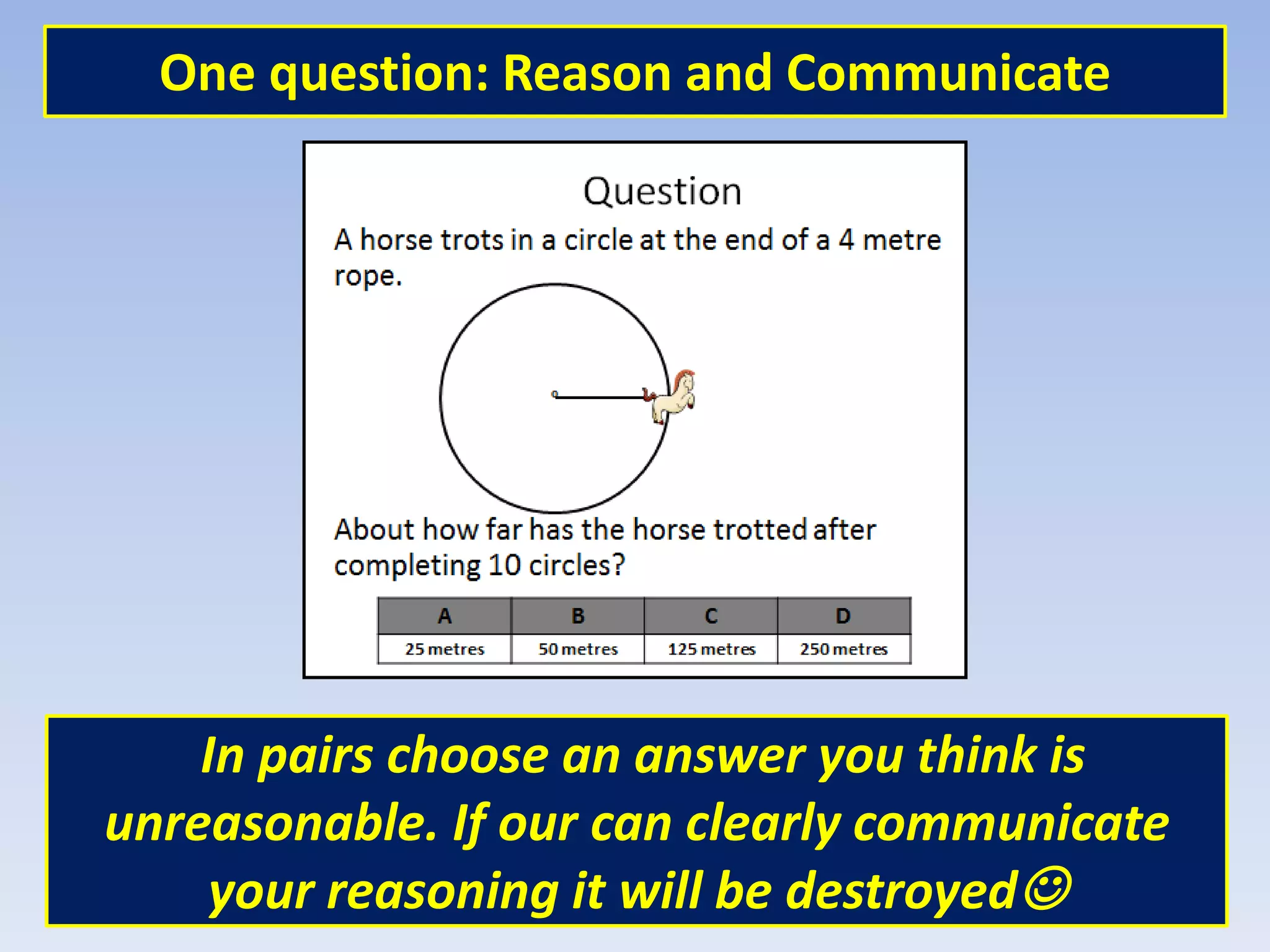 One question: Reason and Communicate
In pairs choose an answer you think is
unreasonable. If our can clearly communicate
your reasoning it will be destroyed
 