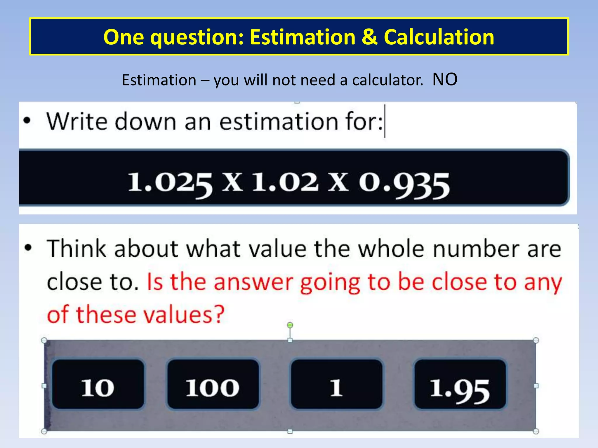 Estimation – you will not need a calculator. NO
One question: Estimation & Calculation
 