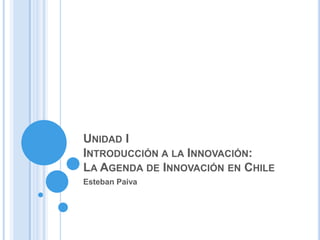 Unidad IIntroducción a la Innovación:La Agenda de Innovación en Chile Esteban Paiva 