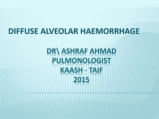 DR ASHRAF AHMAD
PULMONOLOGIST
KAASH - TAIF
2015
DIFFUSE ALVEOLAR HAEMORRHAGE
 