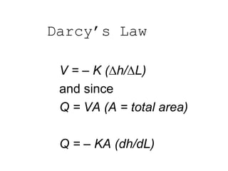 Darcy’s Law
V = – K (∆h/∆L)
and since
Q = VA (A = total area)
Q = – KA (dh/dL)
 