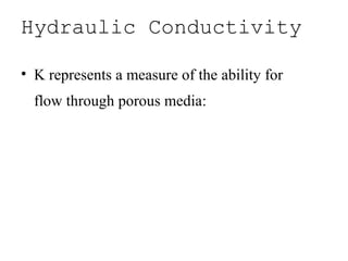 Hydraulic Conductivity
• K represents a measure of the ability for
flow through porous media:
• Gravels - 0.1 to 1 cm/sec
• Sands - 10-2
to 10-3
cm/sec
• Silts - 10-4
to 10-5
cm/sec
• Clays - 10-7
to 10-9
cm/sec
 