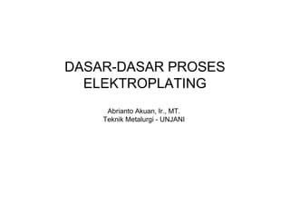 DASAR-DASAR PROSES
  ELEKTROPLATING
     Abrianto Akuan, Ir., MT.
    Teknik Metalurgi - UNJANI
 