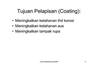 Tujuan Pelapisan (Coating):
• Meningkatkan ketahanan thd korosi
• Meningkatkan ketahanan aus
• Meningkatkan tampak rupa




               Teknik Metalurgi-UNJANI   5
 