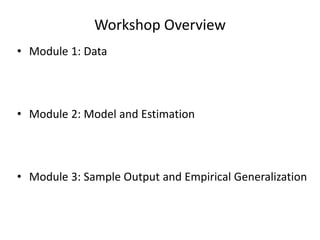 Workshop Overview 
• Module 1: Data 
• Module 2: Model and Estimation 
• Module 3: Sample Output and Empirical Generalization 
 