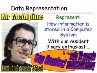 Data Representation Represent! How information is stored in a Computer System With our resident Binary enthusiast … Brian Sup Homies! only 10 people  understand binary Mr McAlpine Hamilton Grammar School 