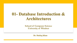 01- Database Introduction &
Architectures
School of Computer Science
University of Windsor
Dr. Shafaq Khan
 