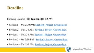 Deadline
Forming Groups: 18th Jan 2024 [11:59 PM]
• Section 5 – Mo 2:30 PM: Section5_Project_Groups.docx
• Section 2 – Tu 8:30 AM: Section2_Project_Groups.docx
• Section 1 – Tu 2:30 PM: Section1_Project_Groups.docx
• Section 3 – We 2:30 PM: Section3_Project_Groups.docx
• Section 4 – Th 2:30 PM: Section4_Project_Groups.docx
4
 