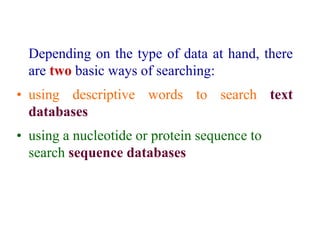 Depending on the type of data at hand, there
are two basic ways of searching:
• using descriptive words to search text
databases
• using a nucleotide or protein sequence to
search sequence databases
 
