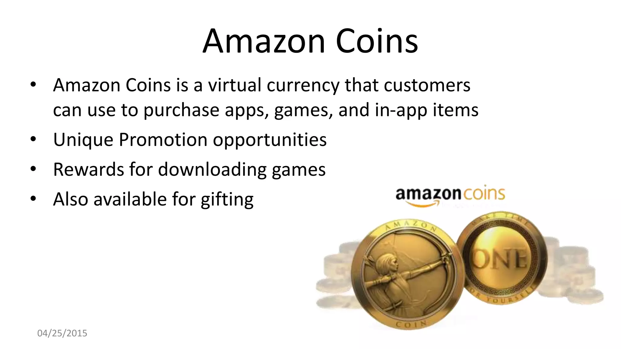 Amazon Coins
• Amazon Coins is a virtual currency that customers
can use to purchase apps, games, and in-app items
• Unique Promotion opportunities
• Rewards for downloading games
• Also available for gifting
04/25/2015
 