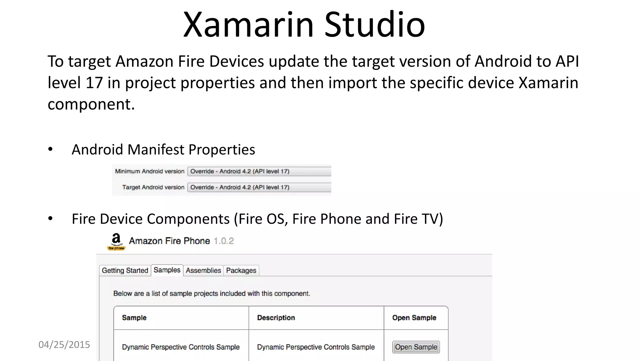 Xamarin Studio
To target Amazon Fire Devices update the target version of Android to API
level 17 in project properties and then import the specific device Xamarin
component.
• Android Manifest Properties
• Fire Device Components (Fire OS, Fire Phone and Fire TV)
04/25/2015
 