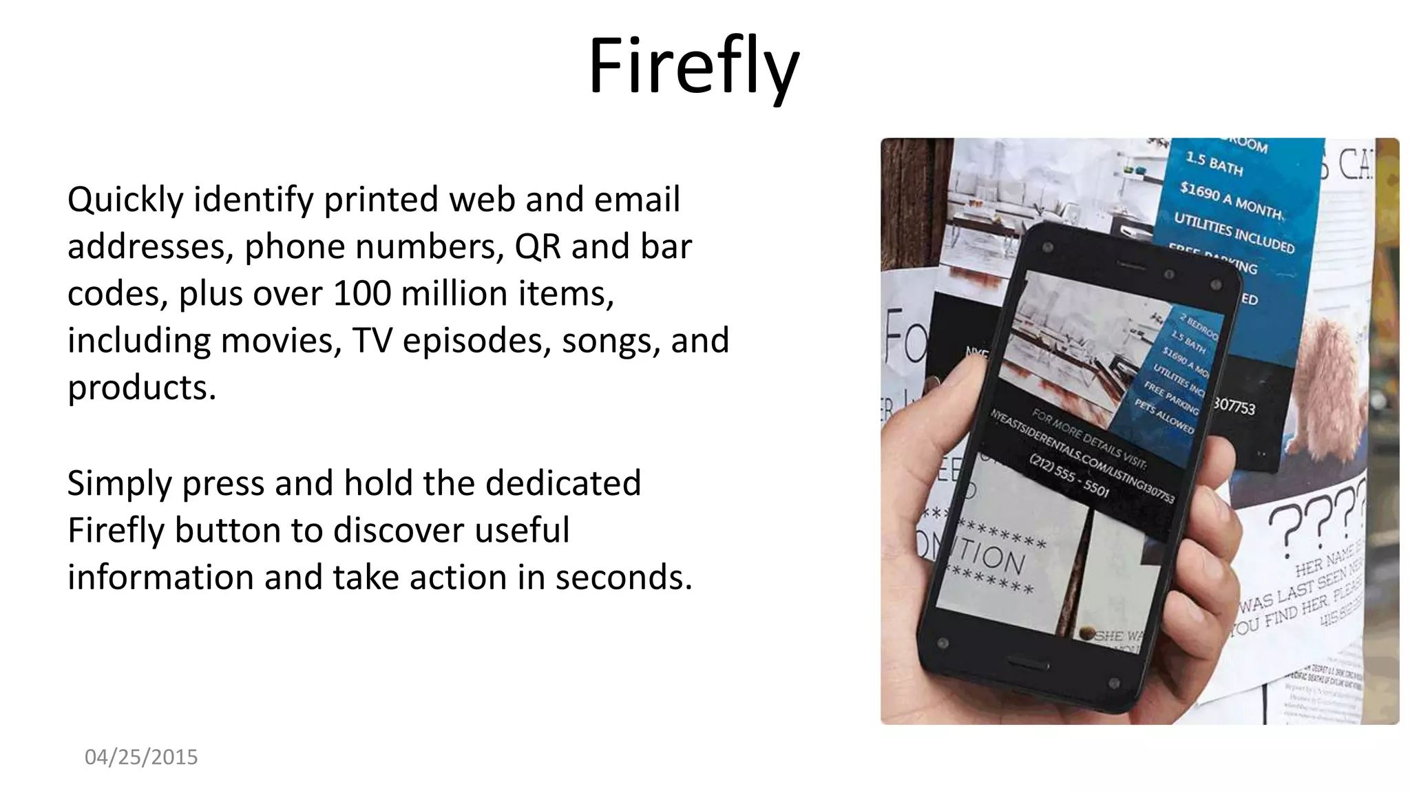 Firefly
Quickly identify printed web and email
addresses, phone numbers, QR and bar
codes, plus over 100 million items,
including movies, TV episodes, songs, and
products.
Simply press and hold the dedicated
Firefly button to discover useful
information and take action in seconds.
04/25/2015
 