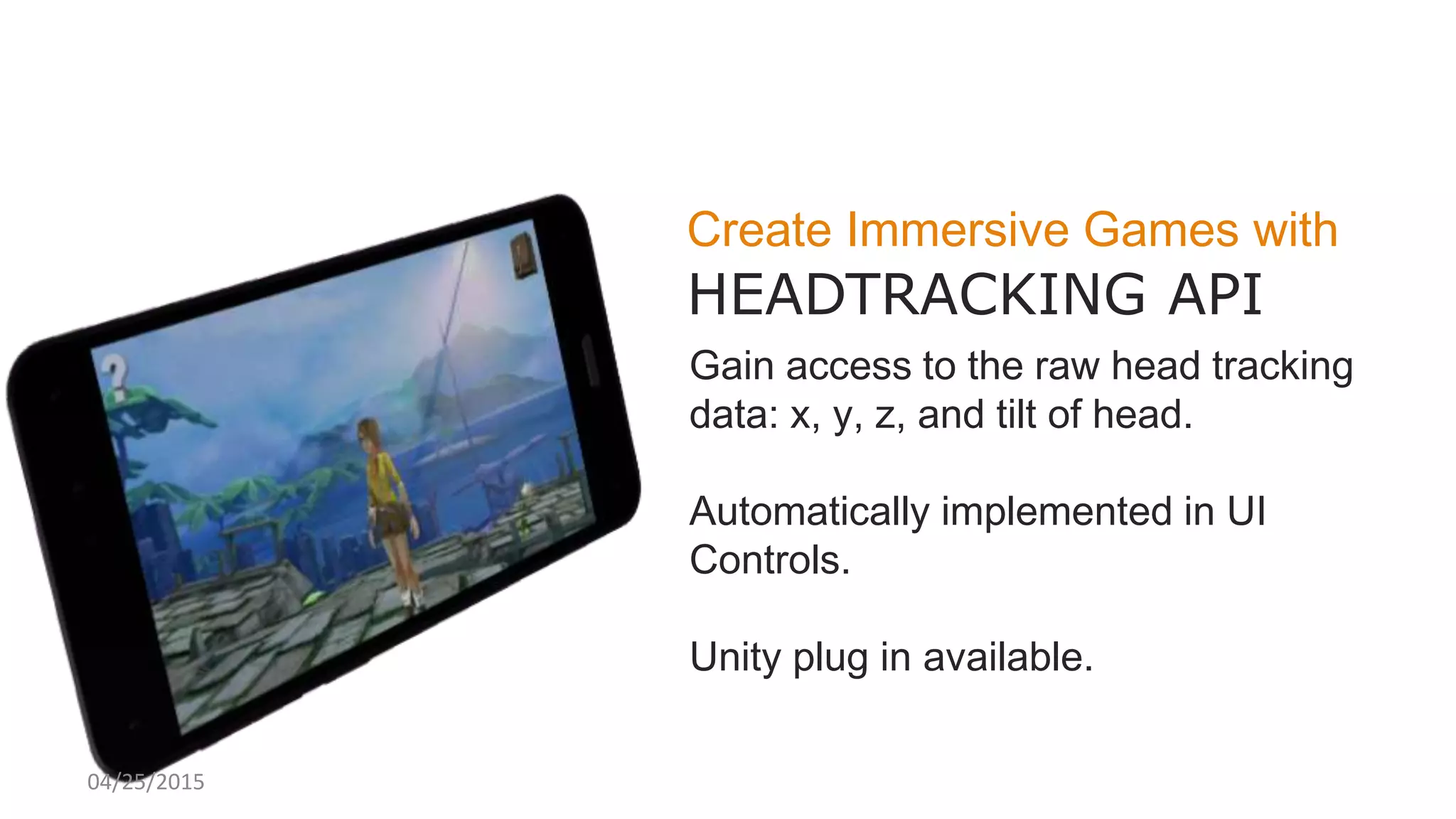 Create Immersive Games with
HEADTRACKING API
Gain access to the raw head tracking
data: x, y, z, and tilt of head.
Automatically implemented in UI
Controls.
Unity plug in available.
04/25/2015
 