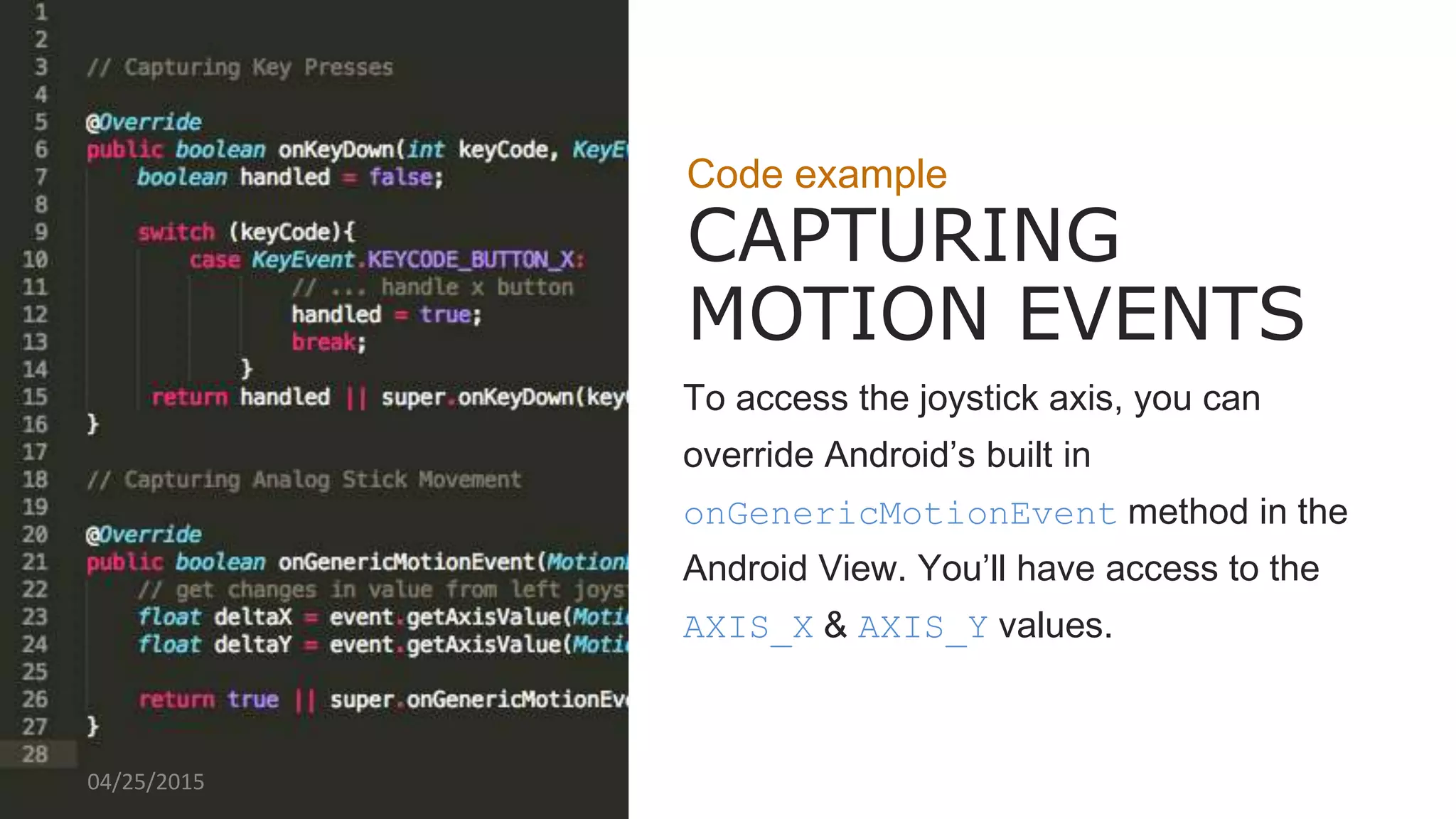 CREDIBLY INNOVATE PHOTO HERE
Code example
CAPTURING
MOTION EVENTS
To access the joystick axis, you can
override Android’s built in
onGenericMotionEvent method in the
Android View. You’ll have access to the
AXIS_X & AXIS_Y values.
04/25/2015
 