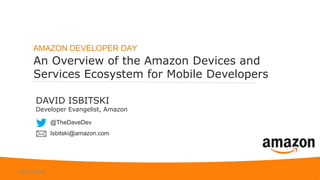 An Overview of the Amazon Devices and
Services Ecosystem for Mobile Developers
AMAZON DEVELOPER DAY
DAVID ISBITSKI
Developer Evangelist, Amazon
@TheDaveDev
Isbitski@amazon.com
04/25/2015
 