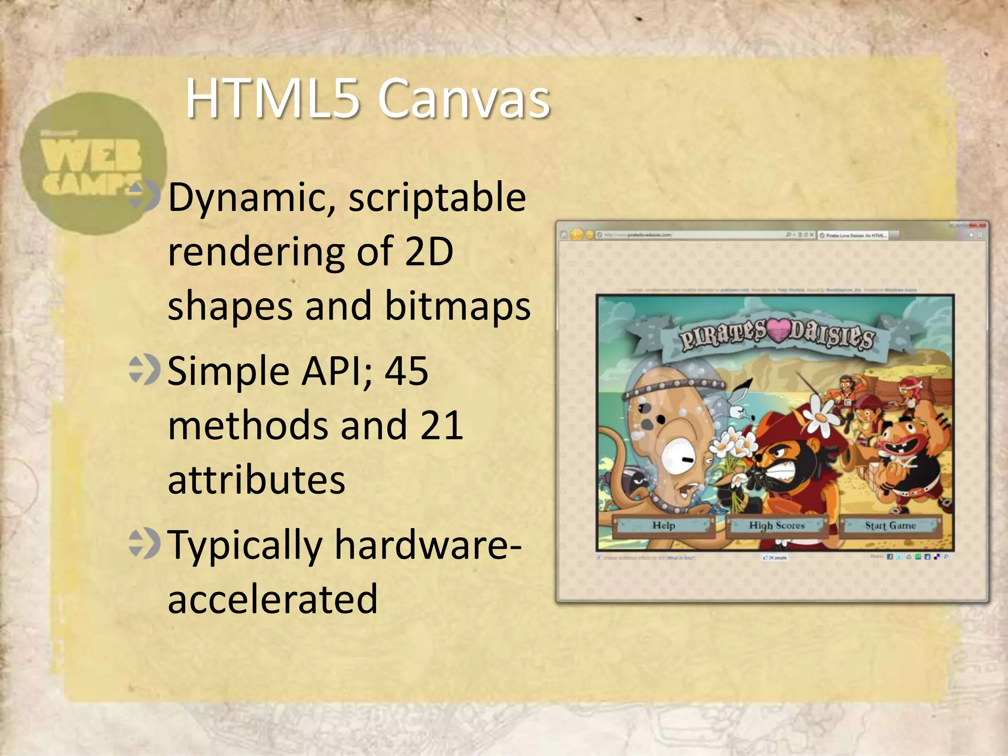 HTML5 Canvas
Dynamic, scriptable
rendering of 2D
shapes and bitmaps
Simple API; 45
methods and 21
attributes
Typically hardware-
accelerated
 