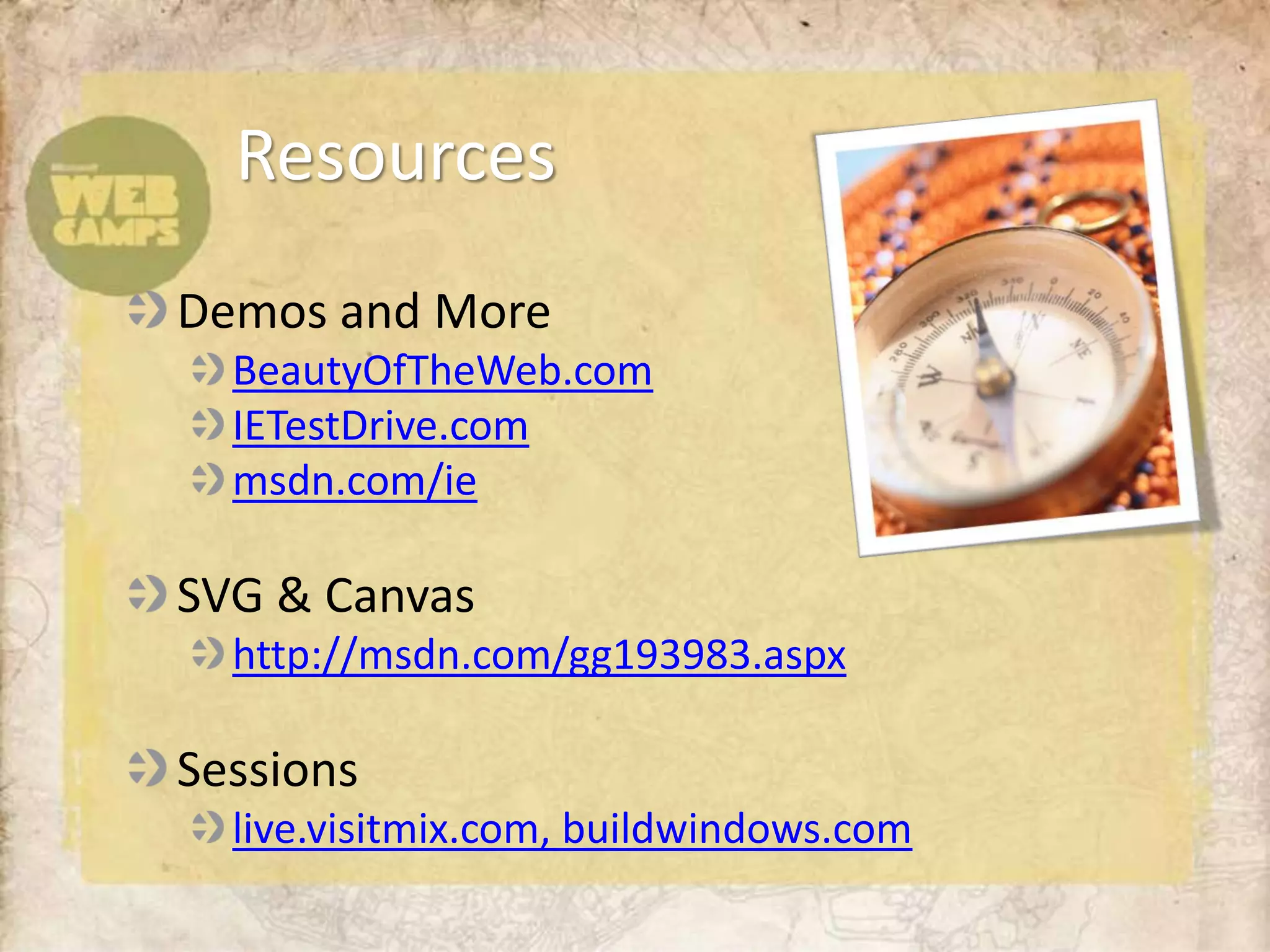 Resources
Demos and More
  BeautyOfTheWeb.com
  IETestDrive.com
  msdn.com/ie

SVG & Canvas
  http://msdn.com/gg193983.aspx

Sessions
  live.visitmix.com, buildwindows.com
 