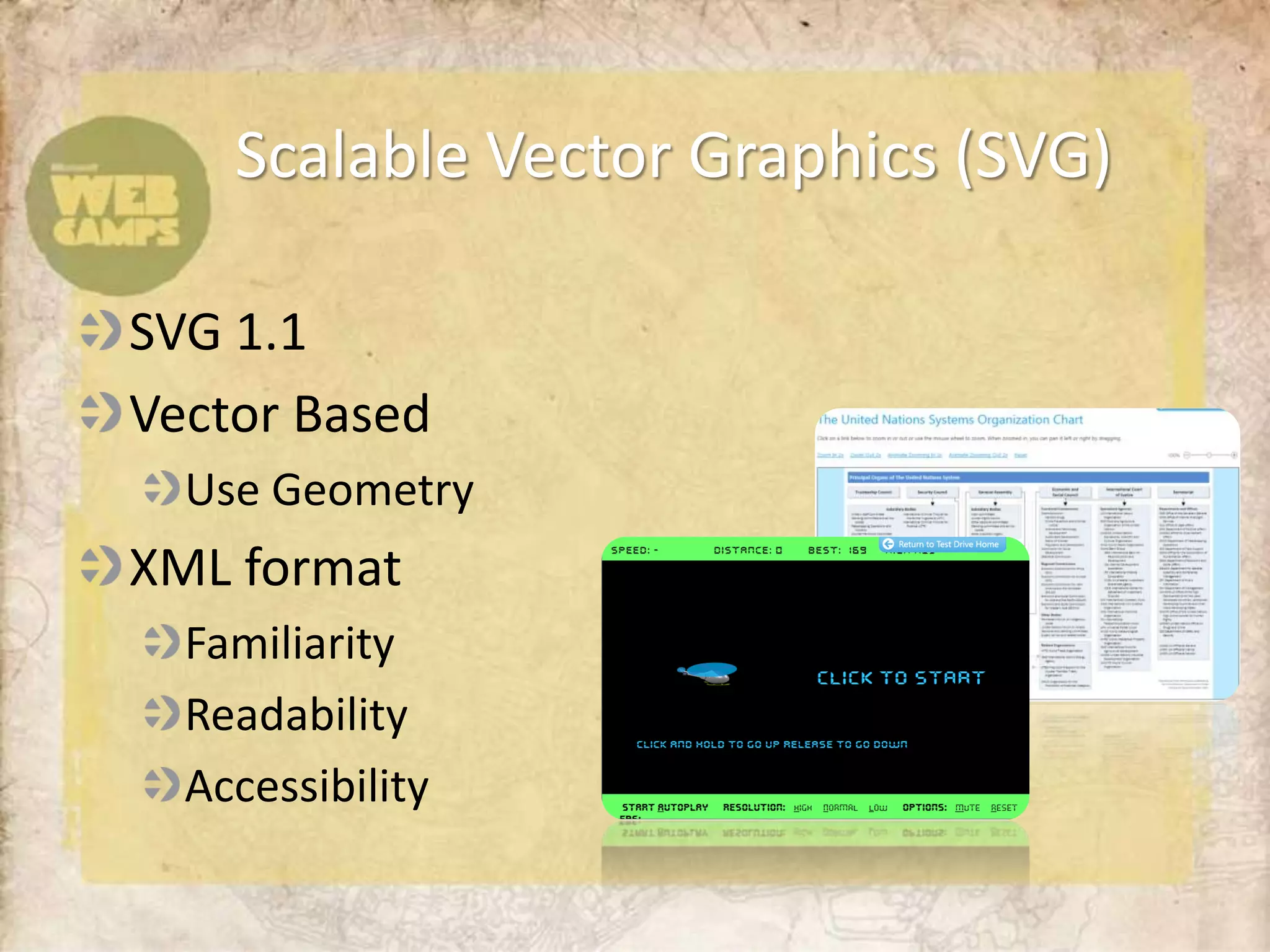 Scalable Vector Graphics (SVG)

SVG 1.1
Vector Based
  Use Geometry
XML format
  Familiarity
  Readability
  Accessibility
 