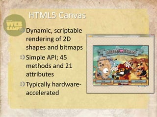 HTML5 Canvas
Dynamic, scriptable
rendering of 2D
shapes and bitmaps
Simple API; 45
methods and 21
attributes
Typically hardware-
accelerated
 