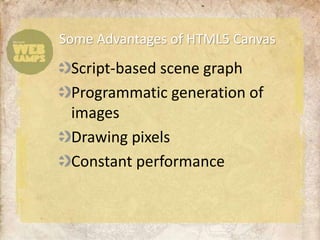 Some Advantages of HTML5 Canvas
 Script-based scene graph
 Programmatic generation of
 images
 Drawing pixels
 Constant performance
 