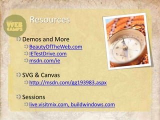 Resources
Demos and More
  BeautyOfTheWeb.com
  IETestDrive.com
  msdn.com/ie

SVG & Canvas
  http://msdn.com/gg193983.aspx

Sessions
  live.visitmix.com, buildwindows.com
 