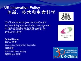 UK-China Workshop on Innovation for Sustainability and Equitable Development 中英产业创新与商业发展伙伴计划 19  March 2010   Dr David Bacon 裴大卫 博士 Science and Innovation Counsellor 科技参赞 British Embassy, Beijing 英国驻华大使馆 ,[object Object],[object Object]