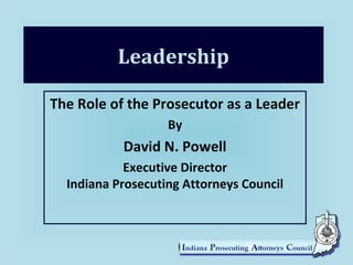 Leadership
The Role of the Prosecutor as a Leader
By
David N. Powell
Executive Director
Indiana Prosecuting Attorneys Council
 