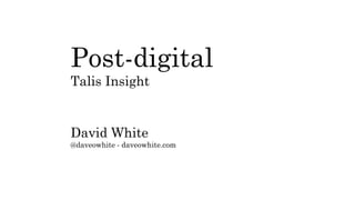 Post-digital
Talis Insight
David White
@daveowhite - daveowhite.com
 