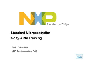 Standard Microcontroller
1-day ARM Training

Paolo Bernasconi
NXP Semiconductors, FAE