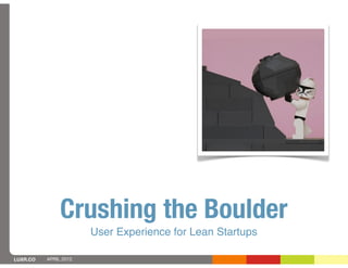 Crushing the Boulder
                       User Experience for Lean Startups

LUXR.CO   APRIL 2012
 