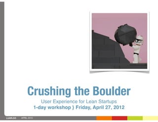 Crushing the Boulder
                          User Experience for Lean Startups
                       1-day workshop } Friday, April 27, 2012

LUXR.CO   APRIL 2012
 