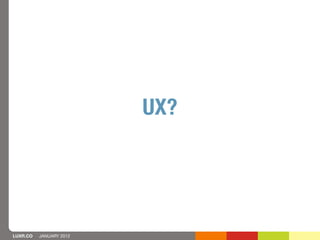 UX?




LUXR.CO   JANUARY 2012
 