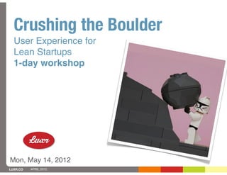 Crushing the Boulder
  User Experience for
  Lean Startups
  1-day workshop




Mon, May 14, 2012
LUXR.CO   APRIL 2012
 