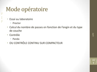 F
I
F
Mode opératoire
• Essai au laboratoire
• Proctor
• Calcul du nombre de passes en fonction de l’engin et du type
de couche
• Contrôle
• Panda
• OU CONTRÔLE CONTINU SUR COMPACTEUR
©PM
10
4
 