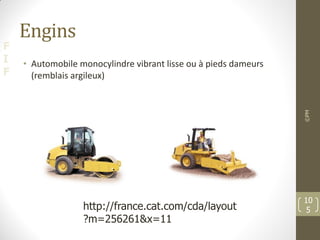 F
I
F
Engins
• Automobile monocylindre vibrant lisse ou à pieds dameurs
(remblais argileux)
©PM
10
5
http://france.cat.com/cda/layout
?m=256261&x=11
 
