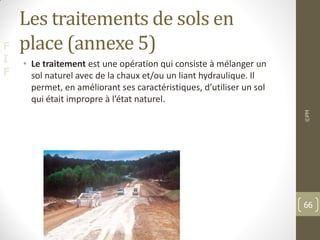 F
I
F
Les traitements de sols en
place (annexe 5)
• Le traitement est une opération qui consiste à mélanger un
sol naturel avec de la chaux et/ou un liant hydraulique. Il
permet, en améliorant ses caractéristiques, d’utiliser un sol
qui était impropre à l’état naturel.
©PM
66
 
