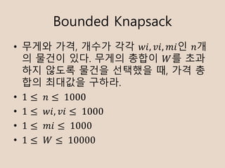 Bounded Knapsack
? ??? ??, ??? ?? ??, ??, ??? ??
? ??? ??. ??? ??? ?? ??
?? ??? ??? ???? ?, ?? ?
?? ???? ???.
? 1  	?  	1000
? 1  	??, ??  	1000
? 1  	??  	1000
? 1  	?  	10000
 