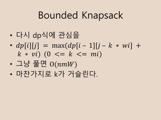 Bounded Knapsack
? ?? dp?? ???
? ??[?][?]	= 	max	( ??[?	C 	1][?	C 	?	 ? 	??]	+
	?	 ? 	??)		(0	 <= 	?	 <= 	??)
? ?? ?? O(???)
? ????? k? ????.
 
