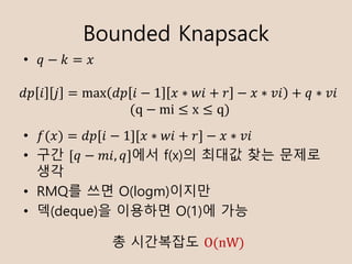 Bounded Knapsack
? ? ? ? = ?
? ?(?) = ??[? ? 1][? ? ?? + ?] ? ? ? ??
? ?? [? ? ??, ?]?? f(x)? ??? ?? ???
??
? RMQ? ?? O(logm)???
? ?(deque)? ???? O(1)? ??
?? ? ? = max ?? ? ? 1 ? ? ?? + ? ? ? ? ?? + ? ? ??
	(q ? mi  x  q)
? ????? O(nW)
 