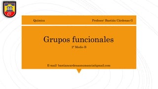 Química
Grupos funcionales
2º Medio B
Profesor: Bastián Cárdenas G
E-mail: bastiancardenasnumancia@gmail.com
 