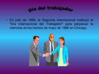 En julio de 1889, la Segunda Internacional instituyó el "Día Internacional del Trabajador" para perpetuar la memoria de los hechos de mayo de 1886 en Chicago.  Día del trabajador 