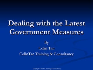 Dealing with the Latest Government Measures By Colin Tan ColinTan Training & Consultancy 