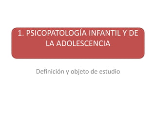 1. PSICOPATOLOGÍA INFANTIL Y DE
        LA ADOLESCENCIA


    Definición y objeto de estudio
 