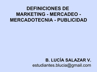 B. LUCÍA SALAZAR V.
estudiantes.blucia@gmail.com
DEFINICIONES DE
MARKETING - MERCADEO -
MERCADOTECNIA - PUBLICIDAD
 