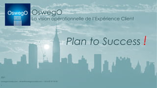 OswegO
La vision opérationnelle de l’Expérience Client
Plan to Success !
2021
oswegoconseil.com - olivier@oswegoconseil.com - +33 6 87 87 99 82
1
 