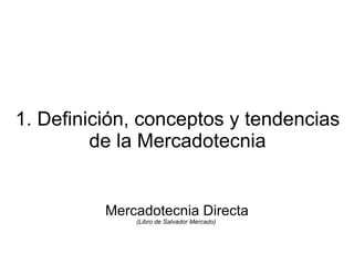 1. Definición, conceptos y tendencias
         de la Mercadotecnia


          Mercadotecnia Directa
              (Libro de Salvador Mercado)
 