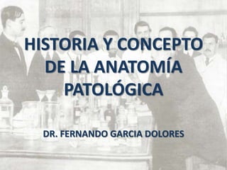 HISTORIA Y CONCEPTO
  DE LA ANATOMÍA
    PATOLÓGICA

  DR. FERNANDO GARCIA DOLORES
 
