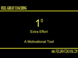 1 0 Extra Effort A Motivational Tool FEEL GREAT COACHING www.FeelGreatCoaching.com 