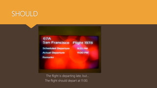 SHOULD
The flight should depart at 11:00.
The flight is departing late, but…
 
